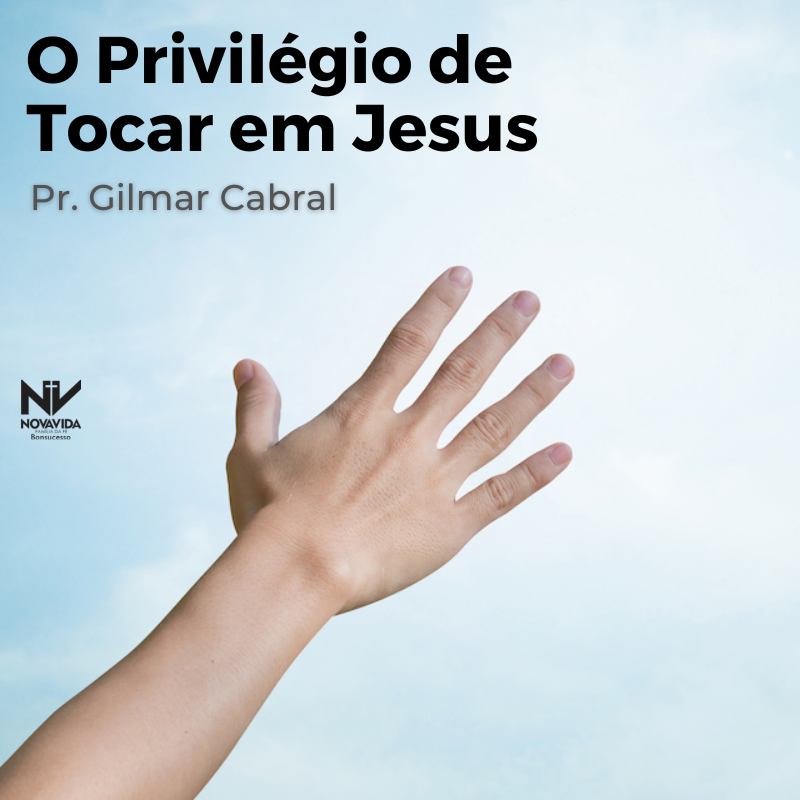 O PRIVILÉGIO DE TOCAR EM JESUS – Nova Vida Bonsucesso